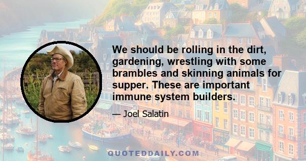 We should be rolling in the dirt, gardening, wrestling with some brambles and skinning animals for supper. These are important immune system builders.