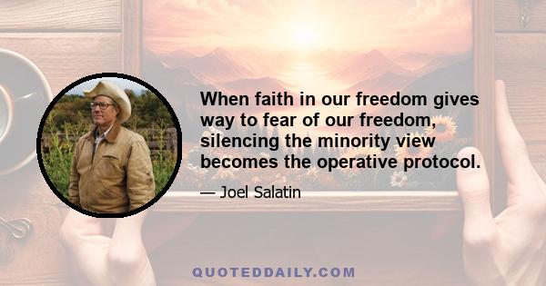 When faith in our freedom gives way to fear of our freedom, silencing the minority view becomes the operative protocol.