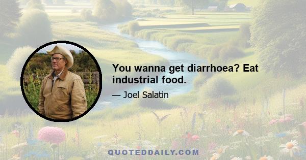 You wanna get diarrhoea? Eat industrial food.