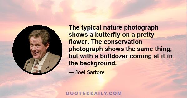 The typical nature photograph shows a butterfly on a pretty flower. The conservation photograph shows the same thing, but with a bulldozer coming at it in the background.