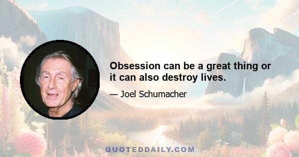 Obsession can be a great thing or it can also destroy lives.