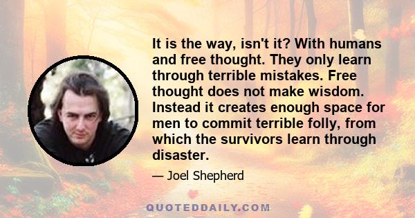 It is the way, isn't it? With humans and free thought. They only learn through terrible mistakes. Free thought does not make wisdom. Instead it creates enough space for men to commit terrible folly, from which the