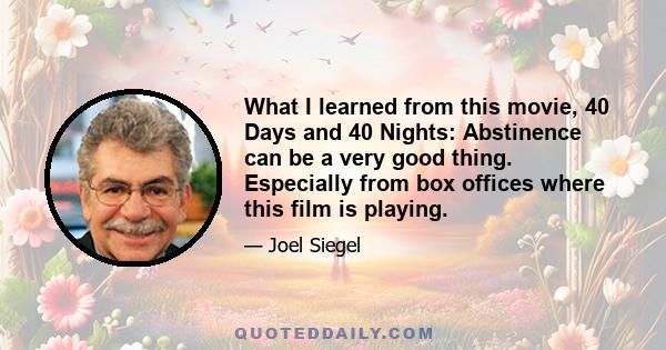 What I learned from this movie, 40 Days and 40 Nights: Abstinence can be a very good thing. Especially from box offices where this film is playing.