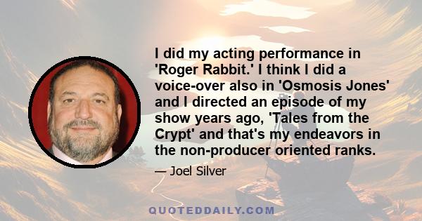 I did my acting performance in 'Roger Rabbit.' I think I did a voice-over also in 'Osmosis Jones' and I directed an episode of my show years ago, 'Tales from the Crypt' and that's my endeavors in the non-producer