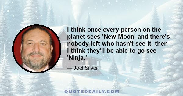 I think once every person on the planet sees 'New Moon' and there's nobody left who hasn't see it, then I think they'll be able to go see 'Ninja.'