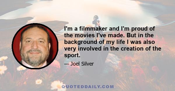 I'm a filmmaker and I'm proud of the movies I've made. But in the background of my life I was also very involved in the creation of the sport.