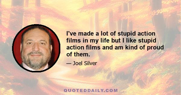 I've made a lot of stupid action films in my life but I like stupid action films and am kind of proud of them.