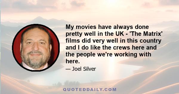 My movies have always done pretty well in the UK - 'The Matrix' films did very well in this country and I do like the crews here and the people we're working with here.