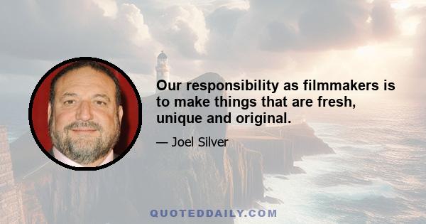 Our responsibility as filmmakers is to make things that are fresh, unique and original.