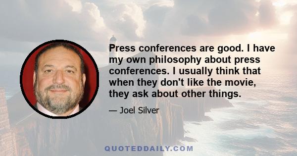 Press conferences are good. I have my own philosophy about press conferences. I usually think that when they don't like the movie, they ask about other things.