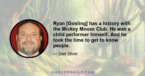 Ryan [Gosling] has a history with the Mickey Mouse Club. He was a child performer himself. And he took the time to get to know people.