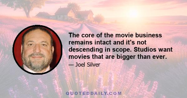 The core of the movie business remains intact and it's not descending in scope. Studios want movies that are bigger than ever.