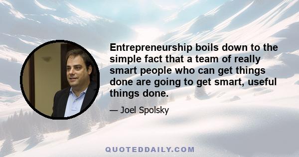 Entrepreneurship boils down to the simple fact that a team of really smart people who can get things done are going to get smart, useful things done.