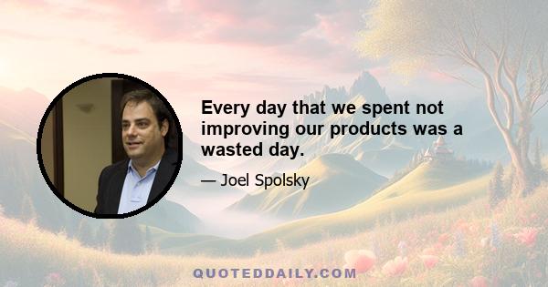 Every day that we spent not improving our products was a wasted day.