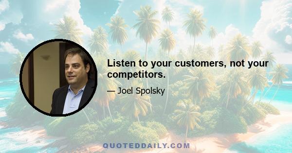 Listen to your customers, not your competitors.