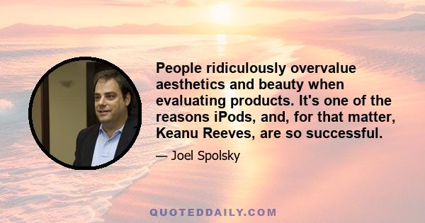 People ridiculously overvalue aesthetics and beauty when evaluating products. It's one of the reasons iPods, and, for that matter, Keanu Reeves, are so successful.