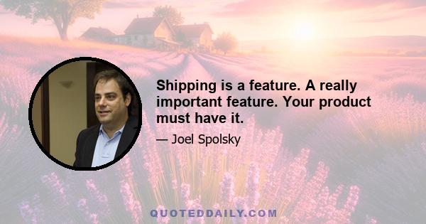 Shipping is a feature. A really important feature. Your product must have it.