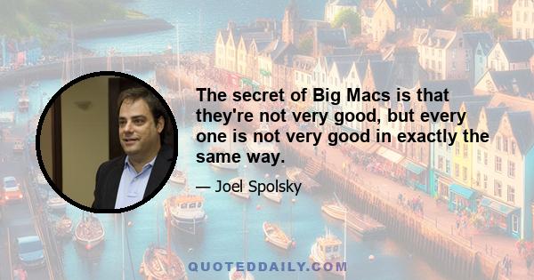 The secret of Big Macs is that they're not very good, but every one is not very good in exactly the same way.