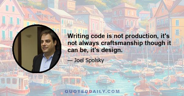 Writing code is not production, it's not always craftsmanship though it can be, it's design.