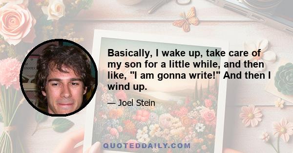 Basically, I wake up, take care of my son for a little while, and then like, I am gonna write! And then I wind up.