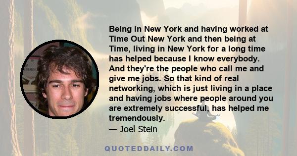 Being in New York and having worked at Time Out New York and then being at Time, living in New York for a long time has helped because I know everybody. And they're the people who call me and give me jobs. So that kind