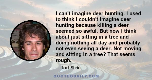 I can't imagine deer hunting. I used to think I couldn't imagine deer hunting because killing a deer seemed so awful. But now I think about just sitting in a tree and doing nothing all day and probably not even seeing a 