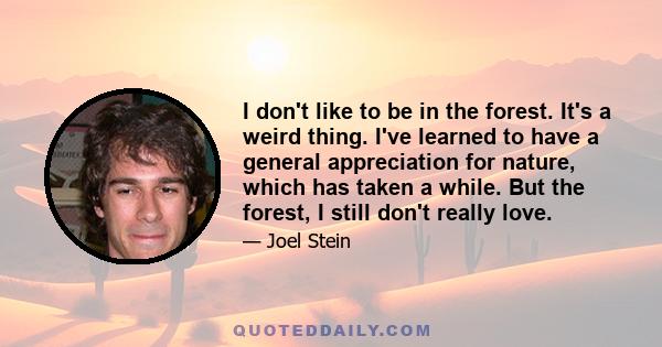 I don't like to be in the forest. It's a weird thing. I've learned to have a general appreciation for nature, which has taken a while. But the forest, I still don't really love.