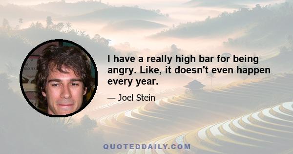 I have a really high bar for being angry. Like, it doesn't even happen every year.