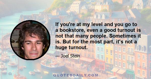 If you're at my level and you go to a bookstore, even a good turnout is not that many people. Sometimes it is. But for the most part, it's not a huge turnout.