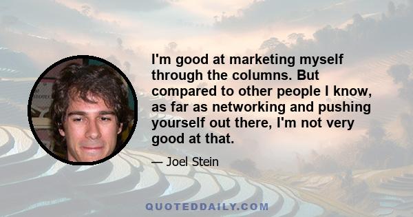 I'm good at marketing myself through the columns. But compared to other people I know, as far as networking and pushing yourself out there, I'm not very good at that.