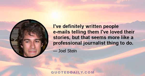 I've definitely written people e-mails telling them I've loved their stories, but that seems more like a professional journalist thing to do.