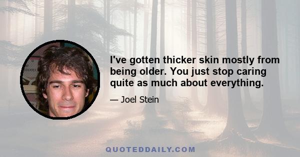 I've gotten thicker skin mostly from being older. You just stop caring quite as much about everything.