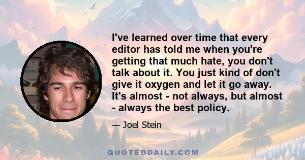 I've learned over time that every editor has told me when you're getting that much hate, you don't talk about it. You just kind of don't give it oxygen and let it go away. It's almost - not always, but almost - always