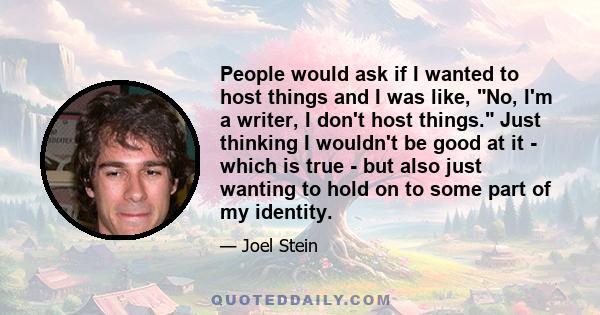 People would ask if I wanted to host things and I was like, No, I'm a writer, I don't host things. Just thinking I wouldn't be good at it - which is true - but also just wanting to hold on to some part of my identity.