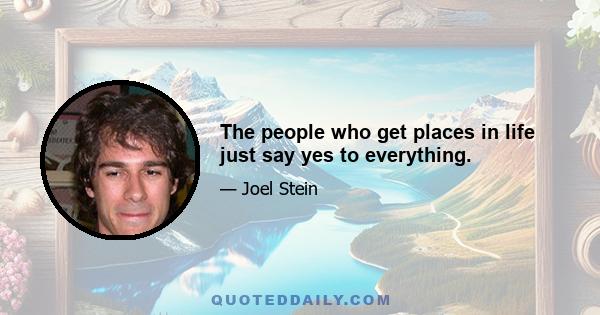 The people who get places in life just say yes to everything.