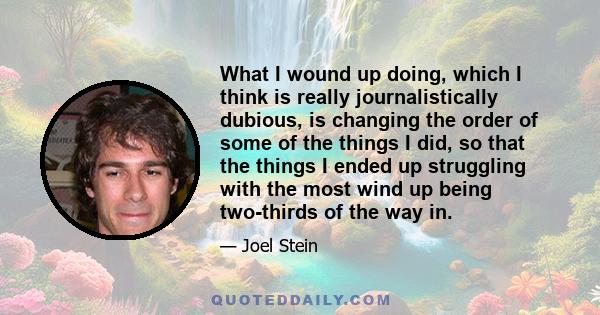 What I wound up doing, which I think is really journalistically dubious, is changing the order of some of the things I did, so that the things I ended up struggling with the most wind up being two-thirds of the way in.