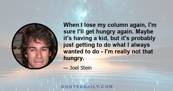 When I lose my column again, I'm sure I'll get hungry again. Maybe it's having a kid, but it's probably just getting to do what I always wanted to do - I'm really not that hungry.