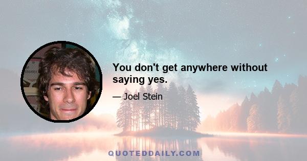 You don't get anywhere without saying yes.