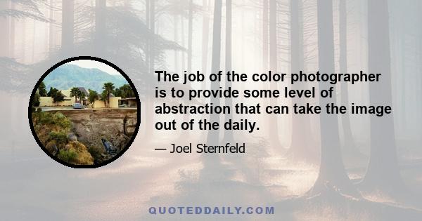 The job of the color photographer is to provide some level of abstraction that can take the image out of the daily.