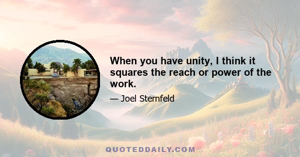 When you have unity, I think it squares the reach or power of the work.