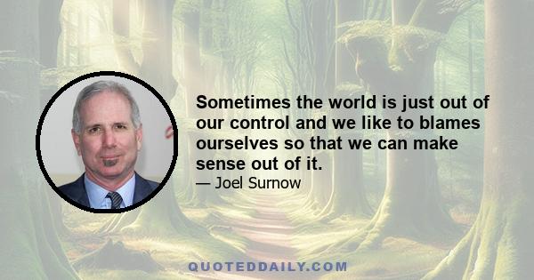 Sometimes the world is just out of our control and we like to blames ourselves so that we can make sense out of it.