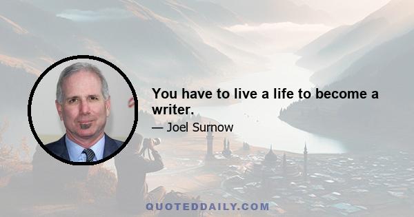 You have to live a life to become a writer.