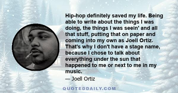 Hip-hop definitely saved my life. Being able to write about the things I was doing, the things I was seein' and all that stuff, putting that on paper and coming into my own as Joell Ortiz. That's why I don't have a