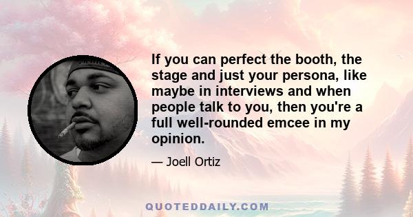 If you can perfect the booth, the stage and just your persona, like maybe in interviews and when people talk to you, then you're a full well-rounded emcee in my opinion.