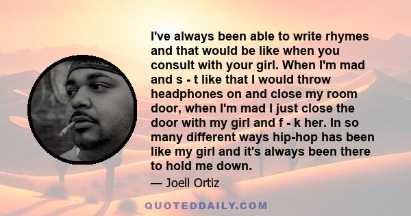 I've always been able to write rhymes and that would be like when you consult with your girl. When I'm mad and s - t like that I would throw headphones on and close my room door, when I'm mad I just close the door with