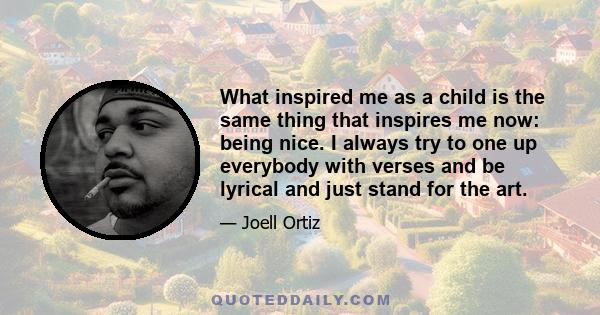 What inspired me as a child is the same thing that inspires me now: being nice. I always try to one up everybody with verses and be lyrical and just stand for the art.