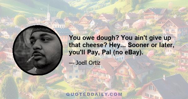 You owe dough? You ain't give up that cheese? Hey... Sooner or later, you'll Pay, Pal (no eBay).