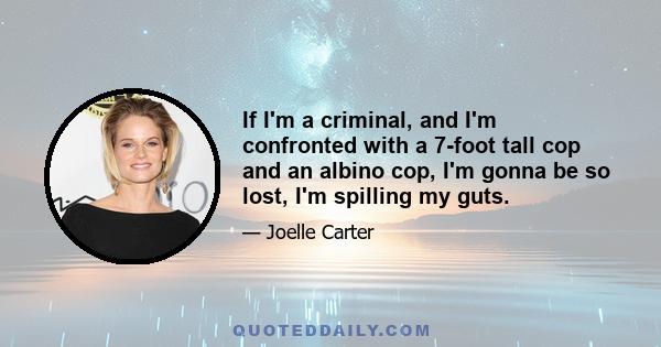 If I'm a criminal, and I'm confronted with a 7-foot tall cop and an albino cop, I'm gonna be so lost, I'm spilling my guts.