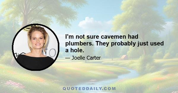 I'm not sure cavemen had plumbers. They probably just used a hole.