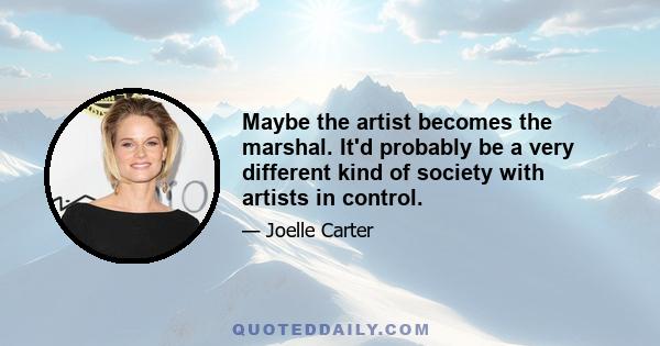 Maybe the artist becomes the marshal. It'd probably be a very different kind of society with artists in control.